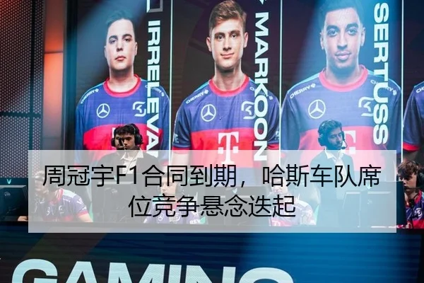 周冠宇F1合同到期，哈斯车队席位竞争悬念迭起