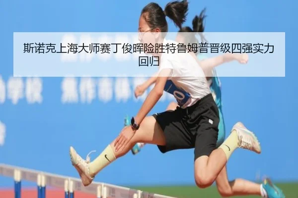 斯诺克上海大师赛丁俊晖险胜特鲁姆普晋级四强实力回归
