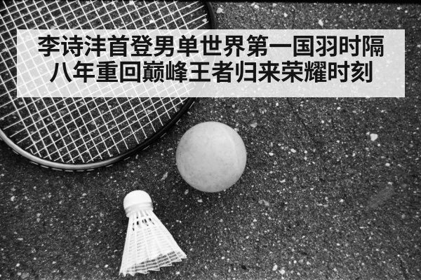 李诗沣首登男单世界第一国羽时隔八年重回巅峰王者归来荣耀时刻