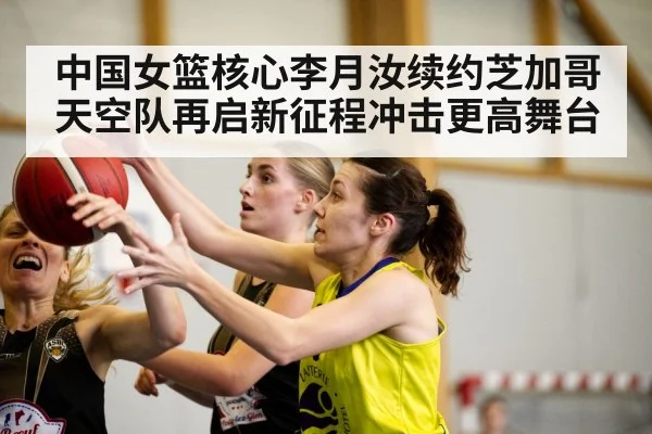 中国女篮核心李月汝续约芝加哥天空队再启新征程冲击更高舞台