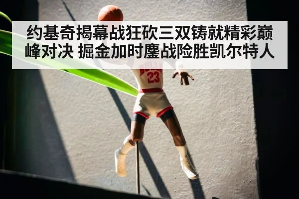约基奇揭幕战狂砍三双铸就精彩巅峰对决 掘金加时鏖战险胜凯尔特人