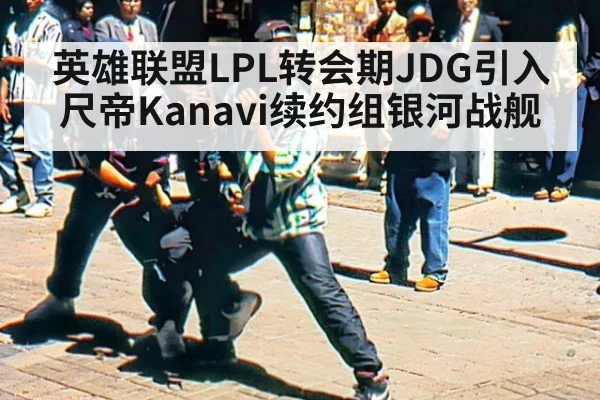 英雄联盟LPL转会期JDG引入尺帝Kanavi续约组银河战舰