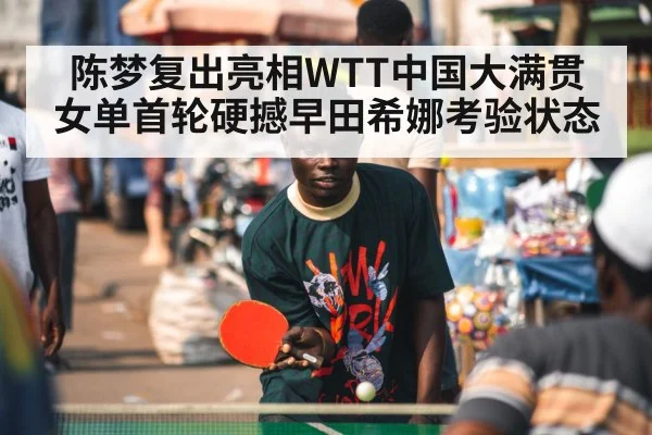 陈梦复出亮相WTT中国大满贯 女单首轮硬撼早田希娜考验状态