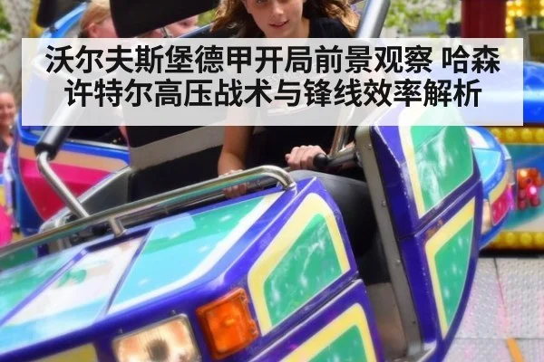 沃尔夫斯堡德甲开局前景观察 哈森许特尔高压战术与锋线效率解析