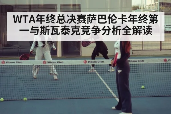WTA年终总决赛萨巴伦卡年终第一与斯瓦泰克竞争分析全解读